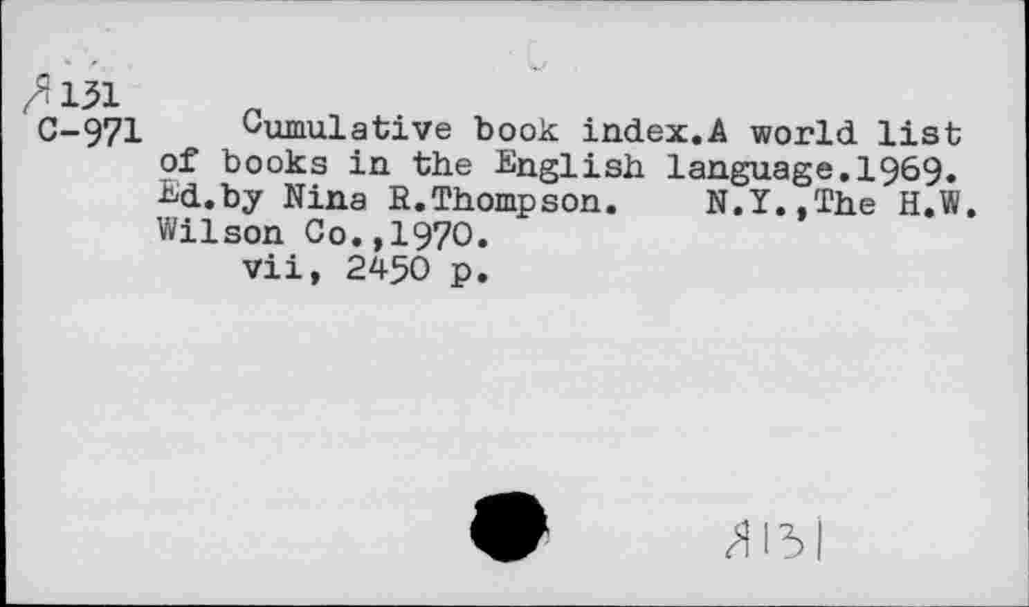 ﻿/ï 151 C-971
Cumulative book index.A world list of books in the English language.1969. M.by Nina R.Thompson. N.Y.,The H,W. Wilson Co.,1970.
vii, 2450 p.